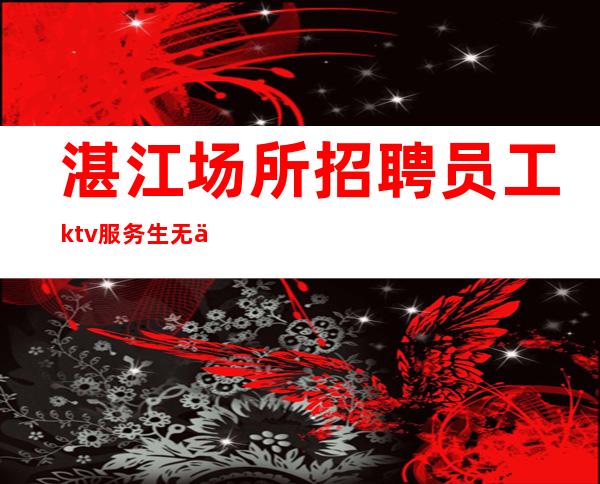 湛江场所招聘员工ktv服务生无任务