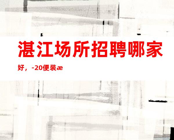 湛江场所招聘哪家好，-20便装无要求