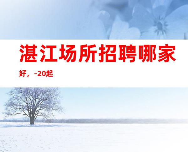 湛江场所招聘哪家好，-20起