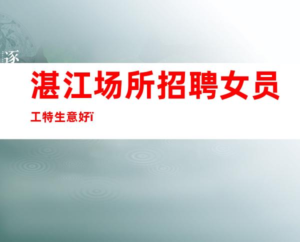 湛江场所招聘女员工特生意好，公司直招