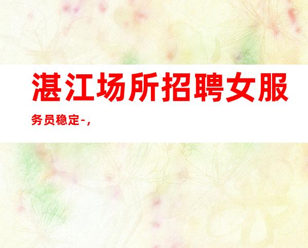 湛江场所招聘女服务员稳定-,包住宿