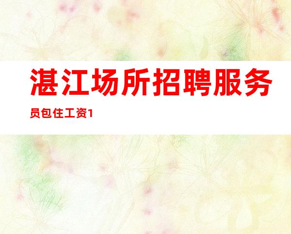 湛江场所招聘服务员包住工资10-清吧直聘