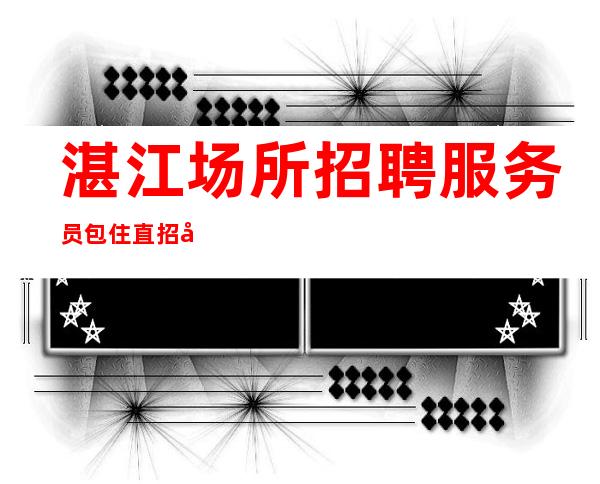 湛江场所招聘服务员包住直招商务礼仪服务员10起
