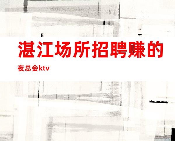 湛江场所招聘赚的夜总会ktv