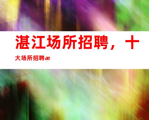 湛江场所招聘，十大场所招聘排名