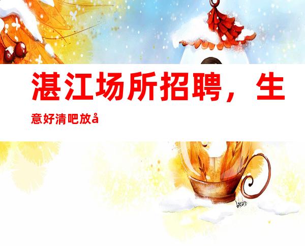 湛江场所招聘,生意好清吧放心