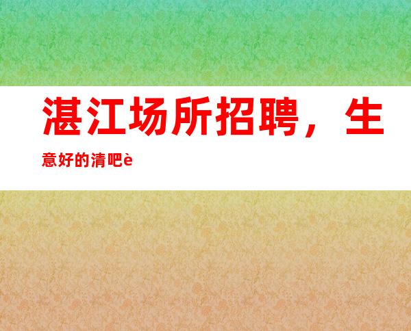 湛江场所招聘,生意好的清吧让自己活得更精彩