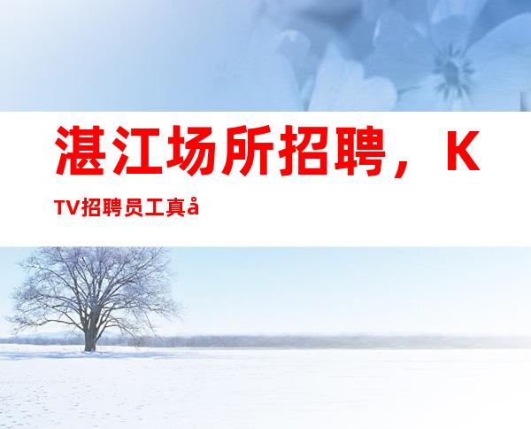 湛江场所招聘,KTV招聘员工真实靠公司直招