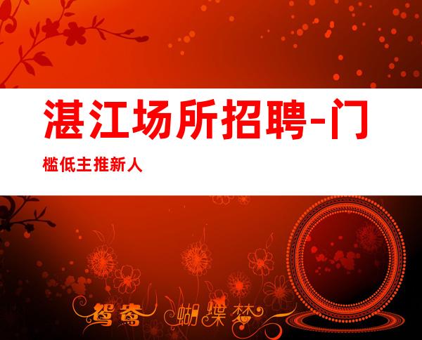 湛江场所招聘-门槛低主推新人