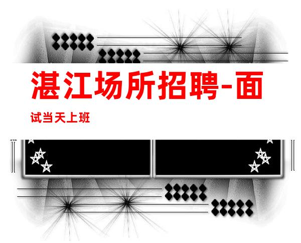 湛江场所招聘-面试当天上班