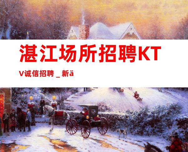 湛江场所招聘KTV诚信招聘_新人亲自带