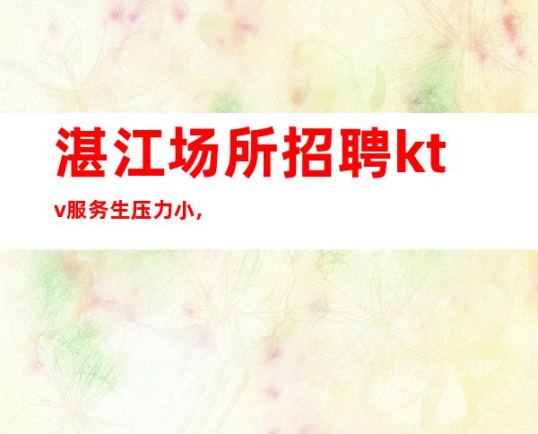 湛江场所招聘ktv服务生压力小,竞争小,无拖欠