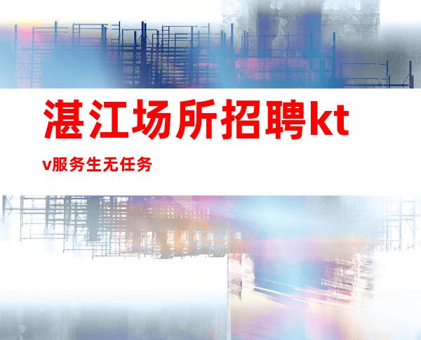 湛江场所招聘ktv服务生无任务