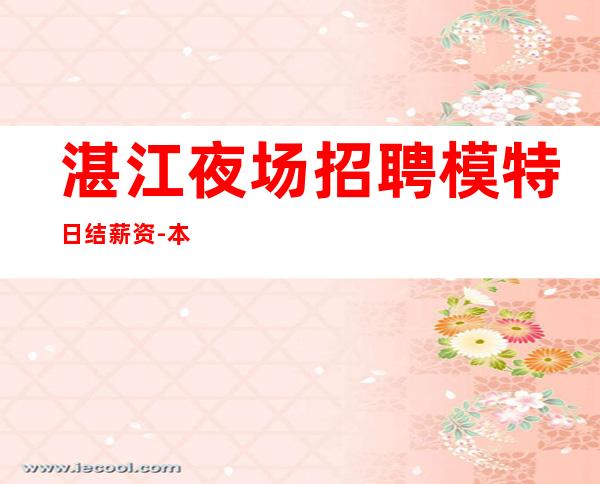 湛江夜场招聘模特日结薪资-本地夜场招聘哪里高？