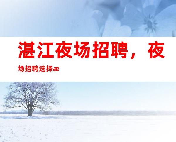 湛江夜场招聘,夜场招聘选择权在于你