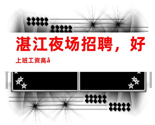 湛江夜场招聘,好上班工资高夜场确认你薪酬