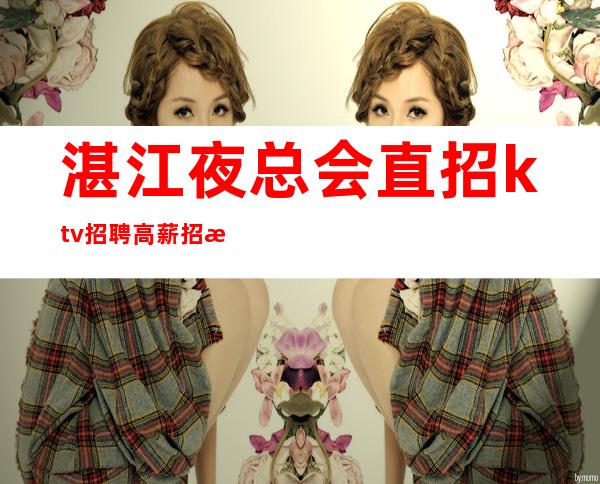 湛江夜总会直招ktv招聘高薪招服务员，无任务，好上班