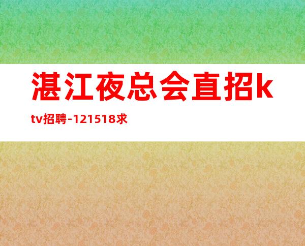 湛江夜总会直招ktv招聘-12/15/18求稳定的来