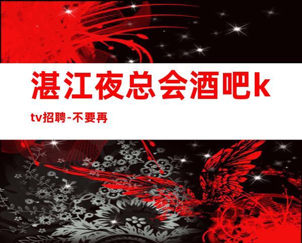 湛江夜总会酒吧ktv招聘-不要再错失机会