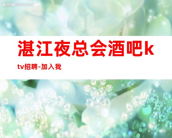 湛江夜总会酒吧ktv招聘-加入我们有保障-更高夜总会直招信息