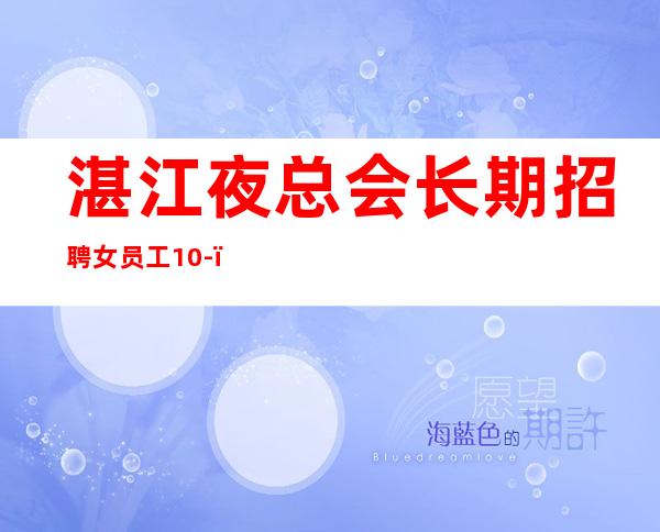 湛江夜总会长期招聘女员工10-，大量招人