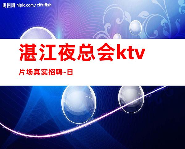 湛江夜总会ktv片场真实招聘-日常缺人