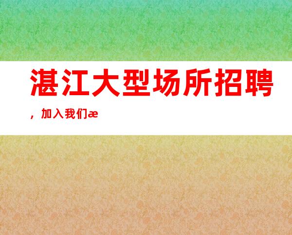 湛江大型场所招聘,加入我们比别人起点高