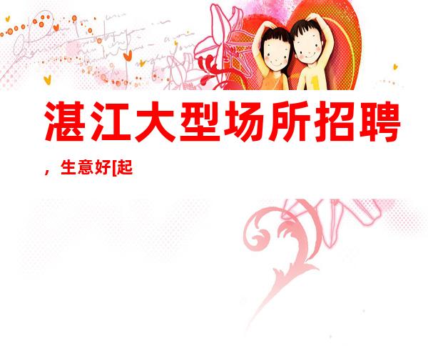 湛江大型场所招聘，生意好[起真实可靠]