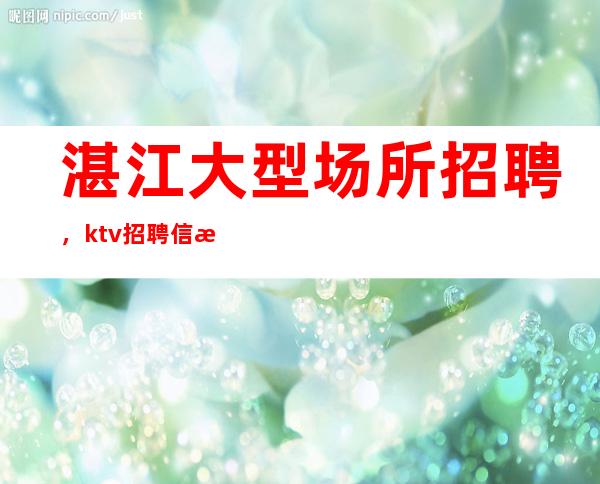 湛江大型场所招聘,ktv招聘信息-专业团队带你