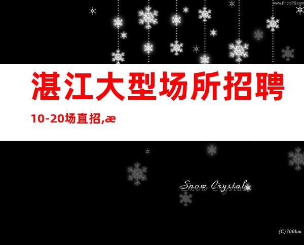 湛江大型场所招聘10-20场直招,日常爆满
