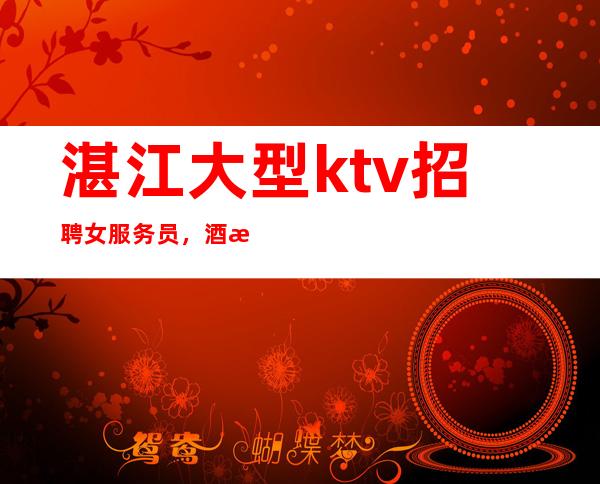 湛江大型ktv招聘女服务员,酒水促销员,无任务