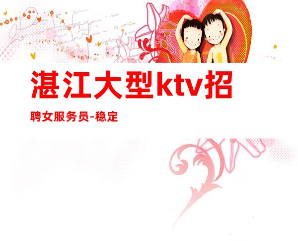 湛江大型ktv招聘女服务员-稳定收入起步