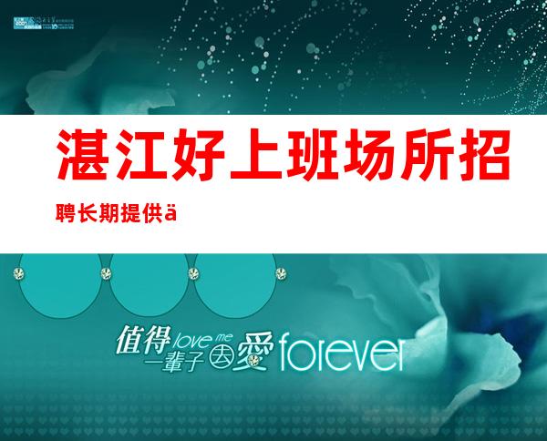 湛江好上班场所招聘长期提供住宿,无任务