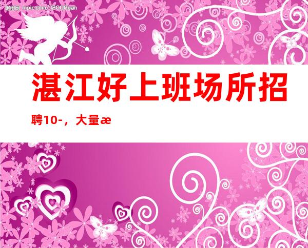 湛江好上班场所招聘10-,大量招人