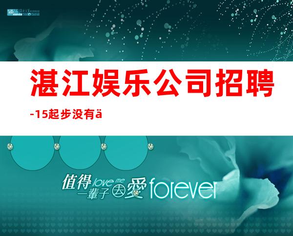 湛江娱乐公司招聘-15起步没有任何杂费