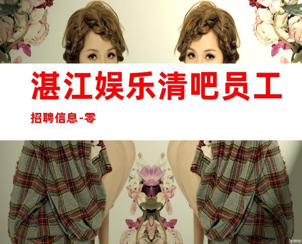 湛江娱乐清吧员工招聘信息-零入职费安排住宿安心加入