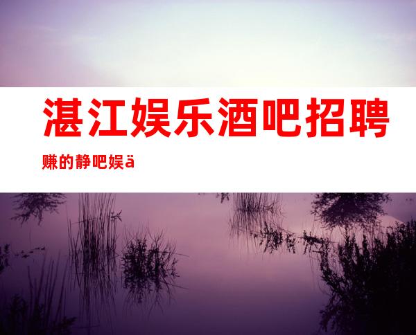 湛江娱乐酒吧招聘赚的静吧娱乐场所