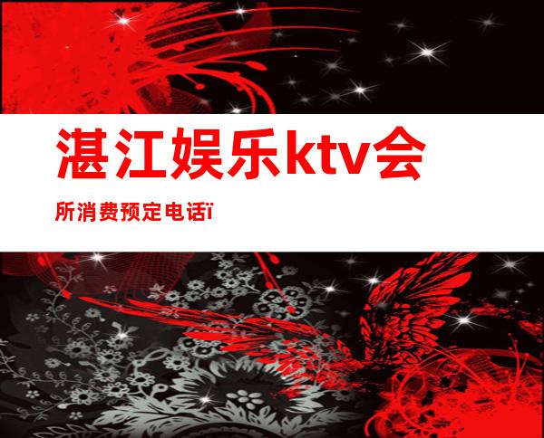 湛江娱乐ktv会所消费预定电话(湛江娱乐ktv会所消费预定电话号码)