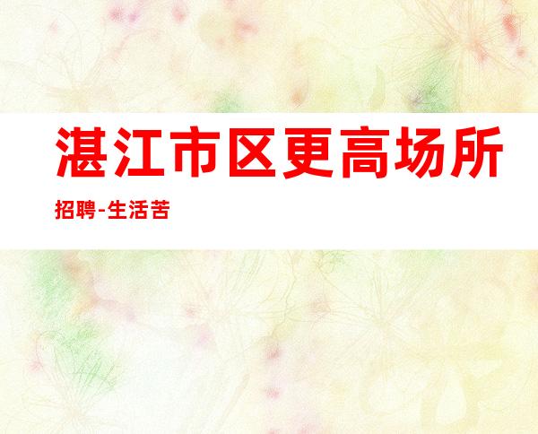 湛江市区更高场所招聘-生活苦更要努力