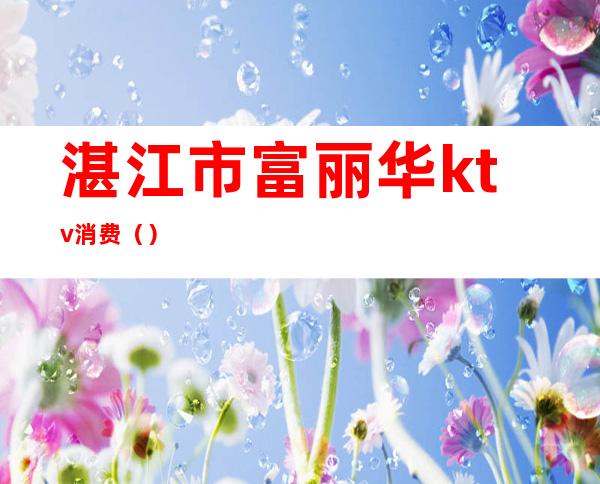 湛江市富丽华ktv消费()