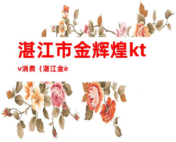 湛江市金辉煌ktv消费（湛江金辉煌夜总会）