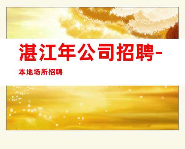 湛江年公司招聘-本地场所招聘哪里高?