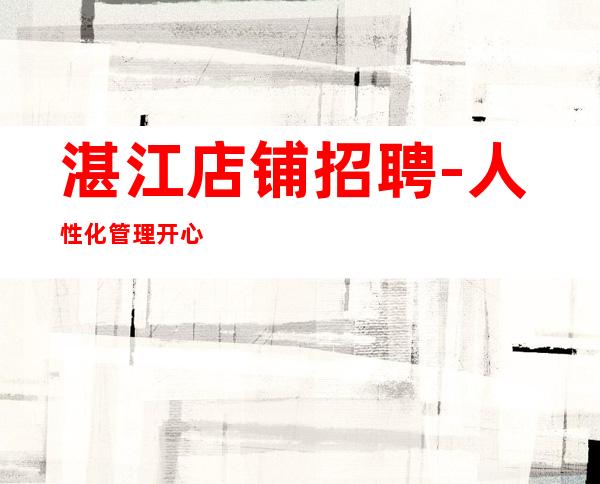 湛江店铺招聘-人性化管理开心赚钱