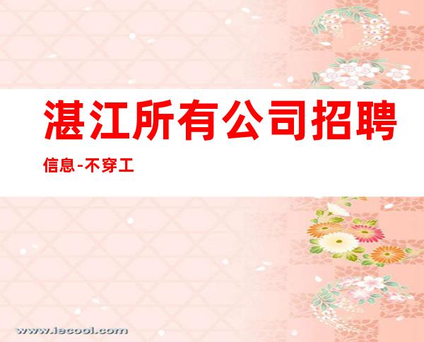 湛江所有公司招聘信息-不穿工装上班