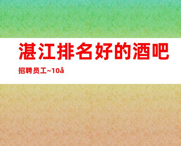 湛江排名好的酒吧招聘员工~10场招聘~酒量不好没关系