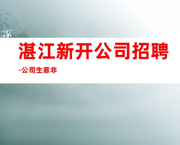 湛江新开公司招聘-公司生意非常好
