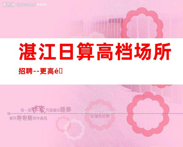 湛江日算高档场所招聘--更高静吧-一切都安排到位