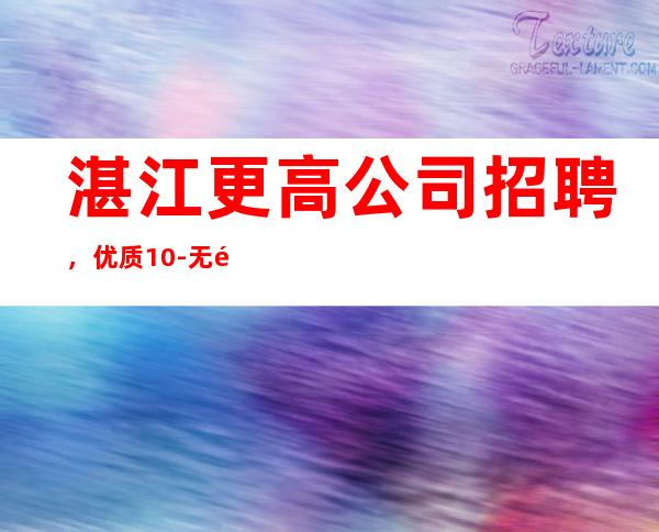 湛江更高公司招聘,优质10-无需办卡