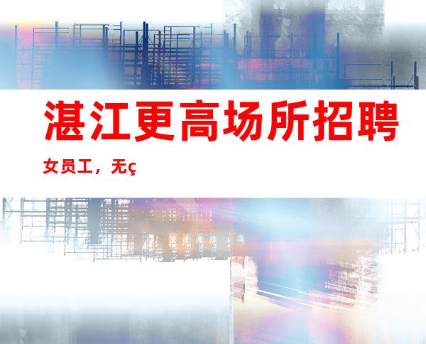 湛江更高场所招聘女员工,无竞争压力实力团队驻场
