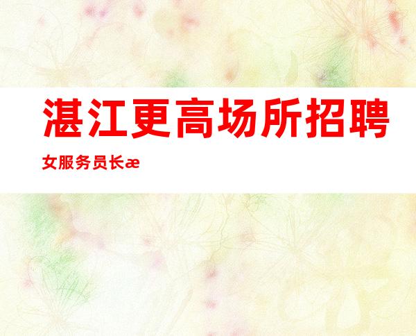 湛江更高场所招聘女服务员长期提供住宿,无任务